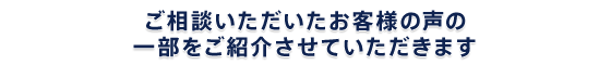 ご相談いただいたお客様の声の一部をご紹介いたします